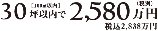 30坪以内（100㎡以内）で税別2,580万円 税込2,838万円